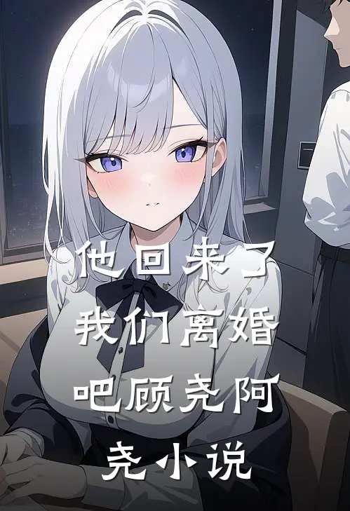 他回来了，我们离婚吧顾尧阿尧小说