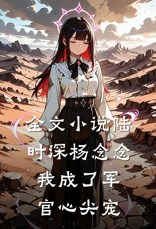 全文小说陆时深杨念念我成了军官心尖宠