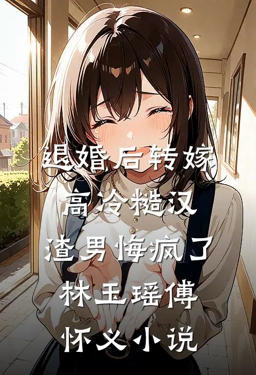 退婚后转嫁高冷糙汉，渣男悔疯了林玉瑶傅怀义小说
