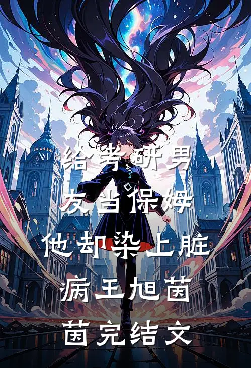 给考研男友当保姆，他却染上脏病王旭茵茵完结文