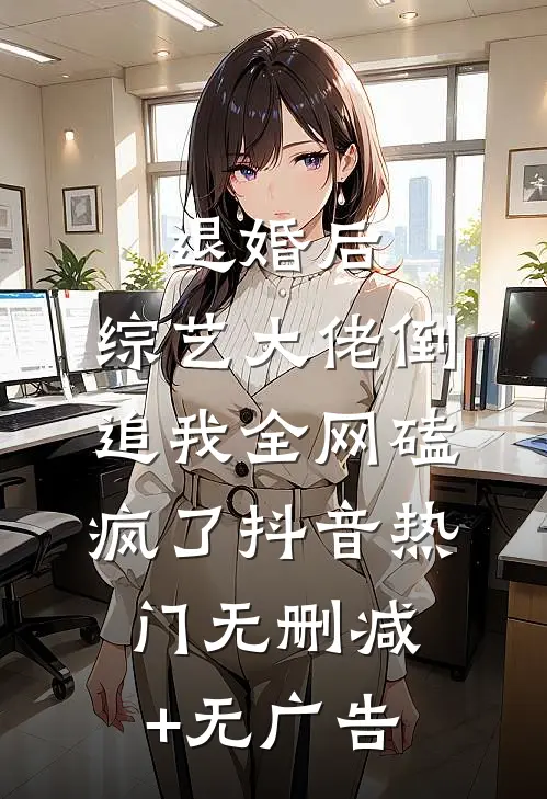 退婚后：综艺大佬倒追我全网磕疯了抖音热门无删减+无广告