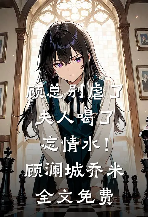 顾总别虐了，夫人喝了忘情水！顾澜城乔米全文免费