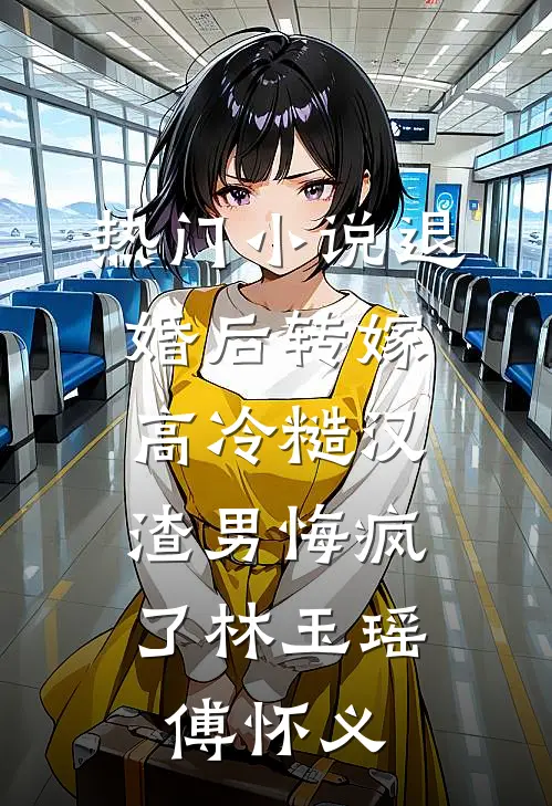 热门小说退婚后转嫁高冷糙汉，渣男悔疯了林玉瑶傅怀义