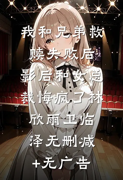 我和兄弟救赎失败后，影后和女总裁悔疯了林欣雨卫临泽无删减+无广告
