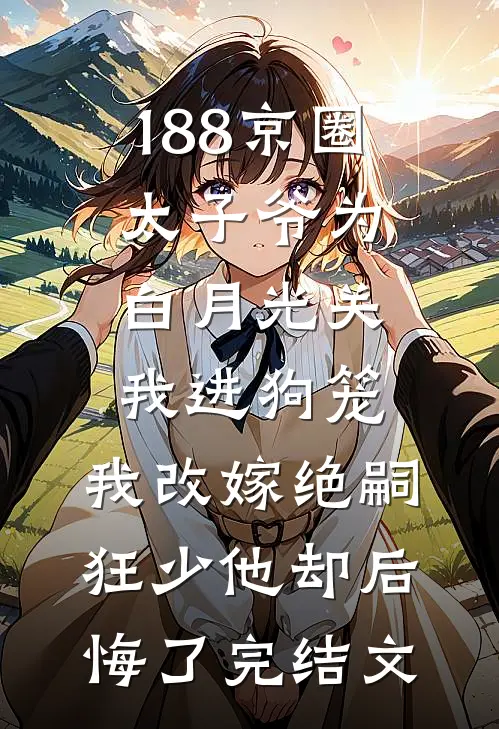 188京圈太子爷为白月光关我进狗笼，我改嫁绝嗣狂少他却后悔了完结文