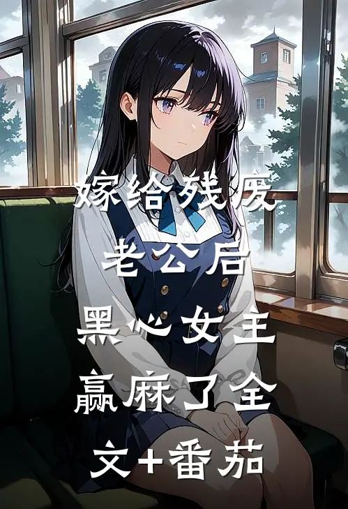 嫁给残废老公后，黑心女主赢麻了全文+番茄