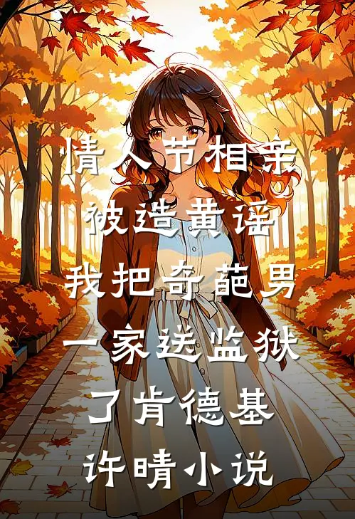 情人节相亲被造黄谣，我把奇葩男一家送监狱了肯德基许晴小说
