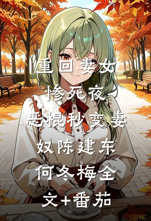 重回妻女惨死夜，恶棍秒变妻奴陈建东何冬梅全文+番茄