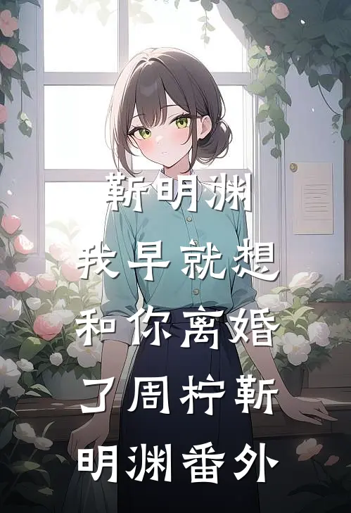 靳明渊，我早就想和你离婚了周柠靳明渊 番外