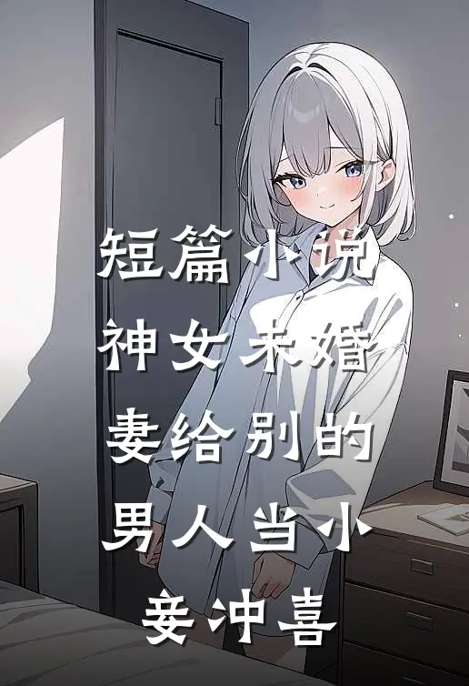 短篇小说神女未婚妻给别的男人当小妾冲喜