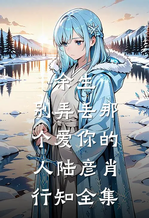余生，别弄丢那个爱你的人陆彦肖行知 全集