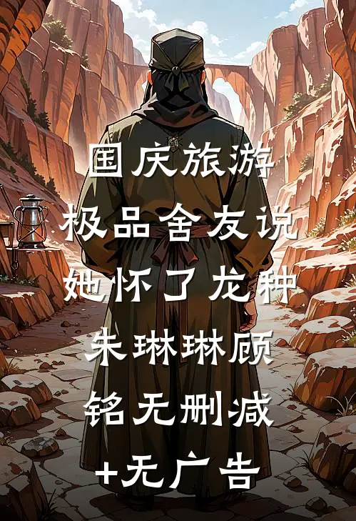 国庆旅游，极品舍友说她怀了龙种朱琳琳顾铭无删减+无广告