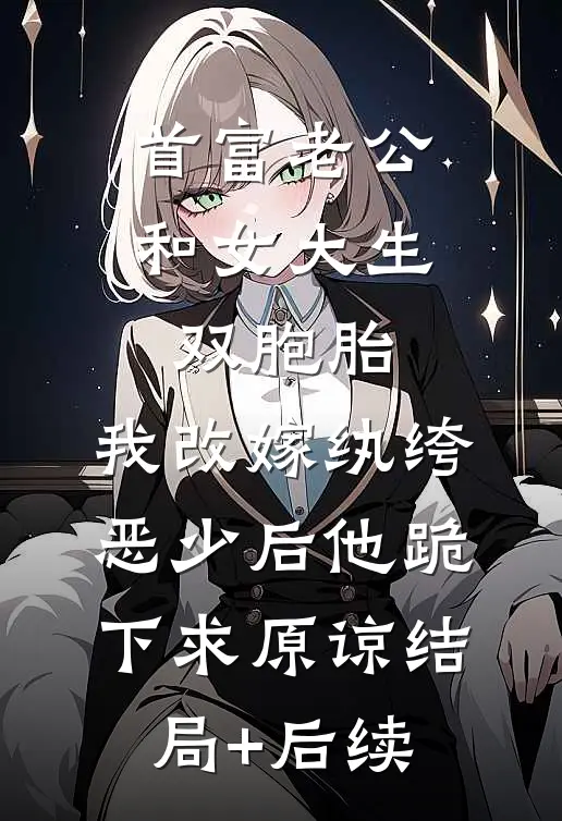 首富老公和女大生双胞胎，我改嫁纨绔恶少后他跪下求原谅结局+后续