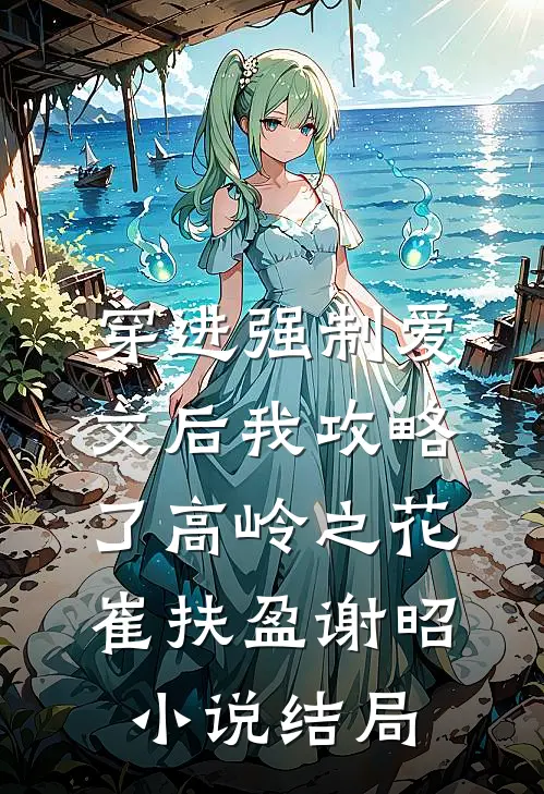 穿进强制爱文后我攻略了高岭之花崔扶盈谢昭小说结局