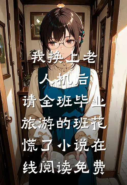 我换上老人机后，请全班毕业旅游的班花慌了小说在线阅读免费