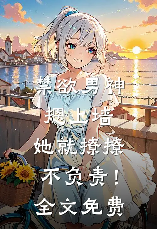 禁欲男神摁上墙，她就撩撩不负责！全文免费