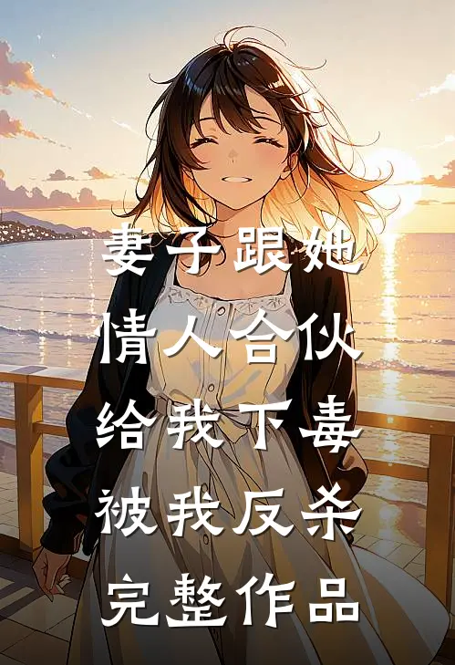 妻子跟她情人合伙给我下毒，被我反杀完整作品