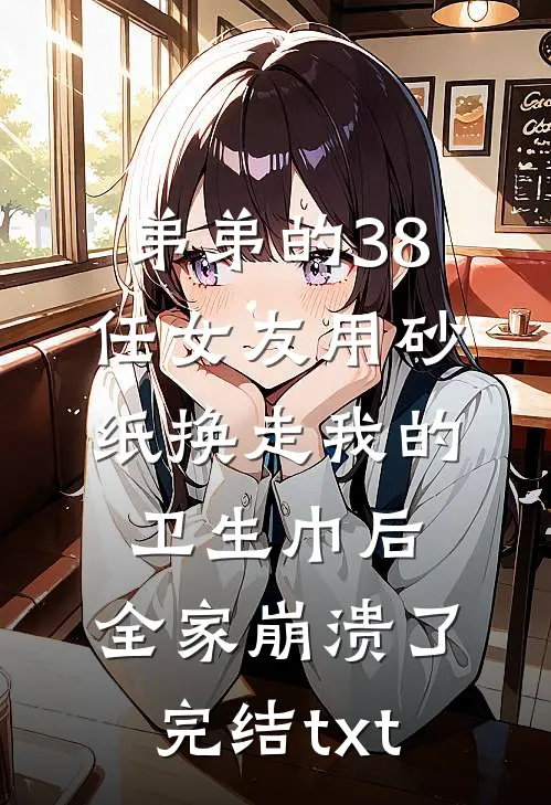 弟弟的38任女友用砂纸换走我的卫生巾后，全家崩溃了完结txt