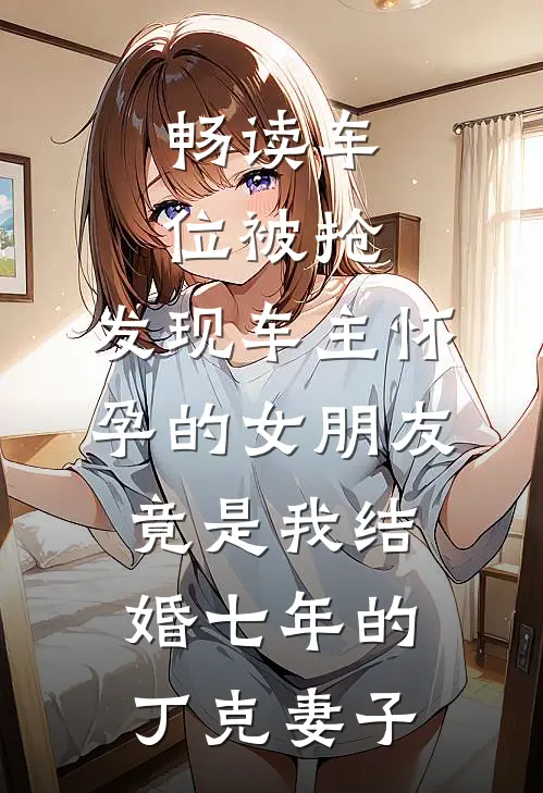 畅读车位被抢，发现车主怀孕的女朋友竟是我结婚七年的丁克妻子