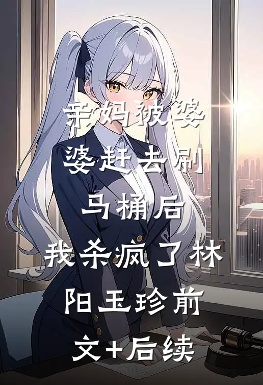亲妈被婆婆赶去刷马桶后，我杀疯了林阳玉珍前文+后续