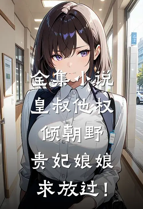 全集小说皇叔他权倾朝野，贵妃娘娘求放过！