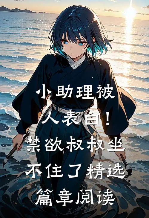 小助理被人表白！禁欲叔叔坐不住了精选篇章阅读