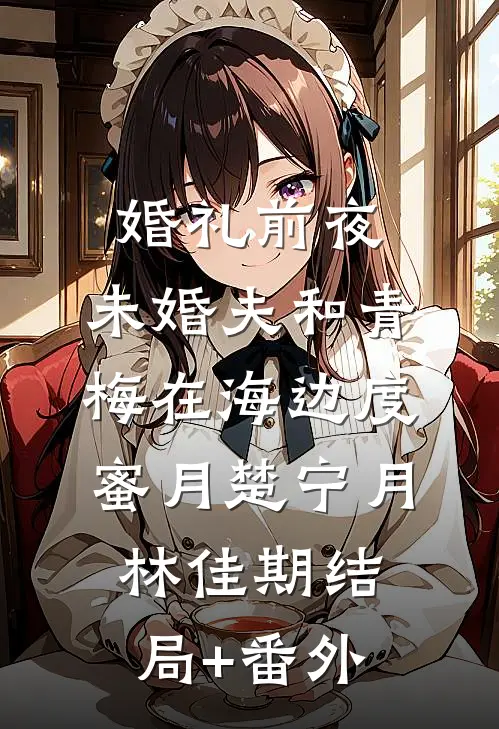 婚礼前夜，未婚夫和青梅在海边度蜜月楚宁月林佳期结局+番外