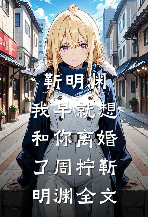 靳明渊，我早就想和你离婚了周柠靳明渊全文