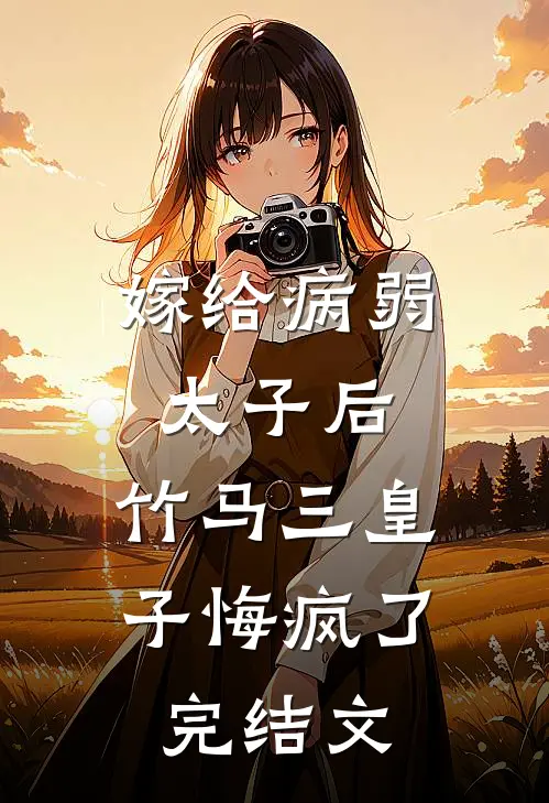 嫁给病弱太子后，竹马三皇子悔疯了完结文