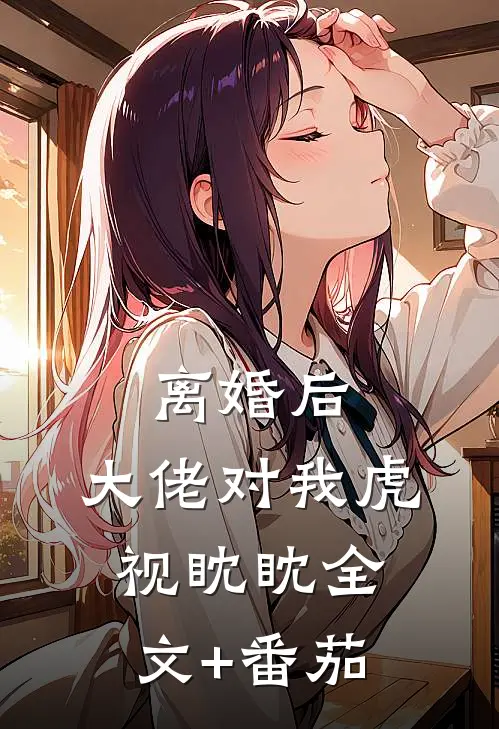 离婚后，大佬对我虎视眈眈全文+番茄
