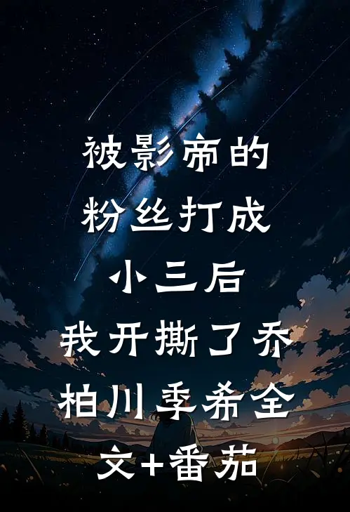 被影帝的粉丝打成小三后，我开撕了乔柏川季希全文+番茄
