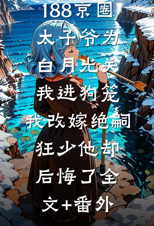 188京圈太子爷为白月光关我进狗笼，我改嫁绝嗣狂少他却后悔了全文+番外