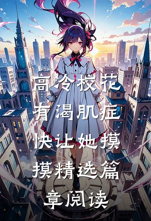 高冷校花有渴肌症，快让她摸摸精选篇章阅读