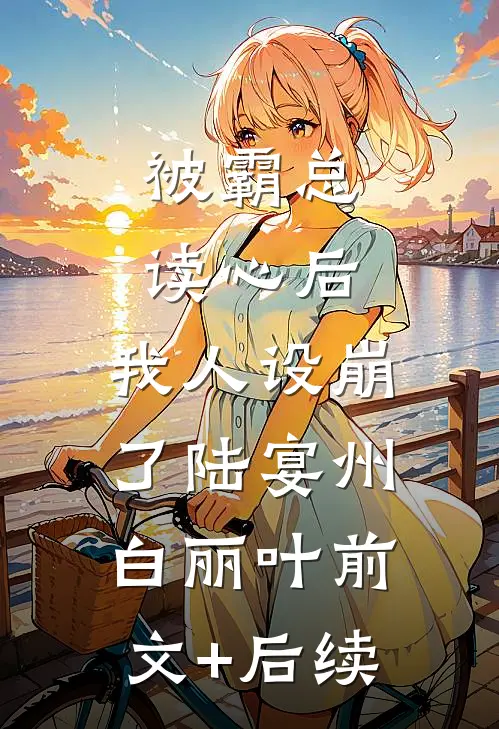 被霸总读心后，我人设崩了陆宴州白丽叶前文+后续