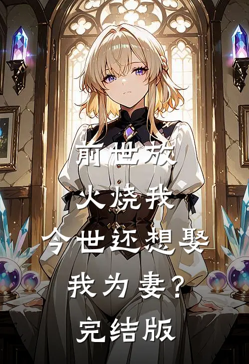 前世放火烧我，今世还想娶我为妻？完结版