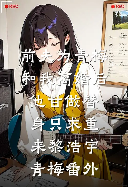 前夫为青梅和我离婚后，他甘做替身只求重来黎浩宇青梅 番外