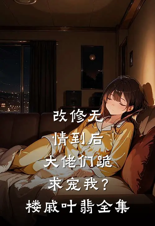 改修无情到后，大佬们跪求宠我？楼戚叶翡 全集