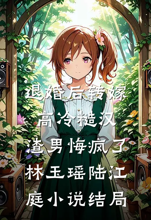 退婚后转嫁高冷糙汉，渣男悔疯了林玉瑶陆江庭小说结局