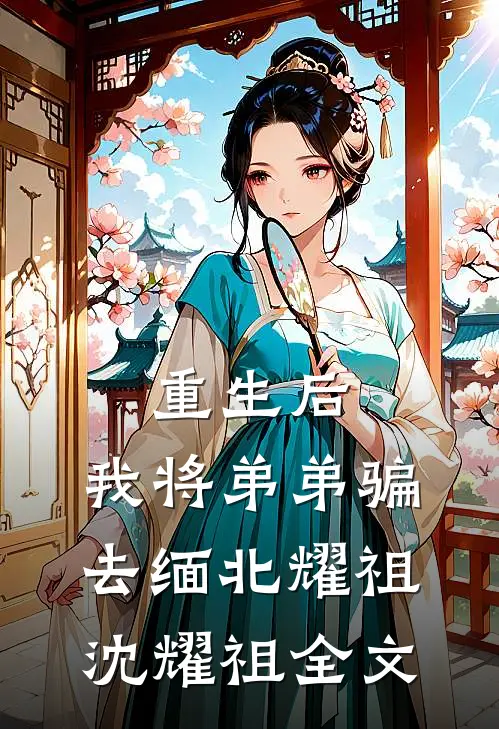 重生后，我将弟弟骗去缅北耀祖沈耀祖全文