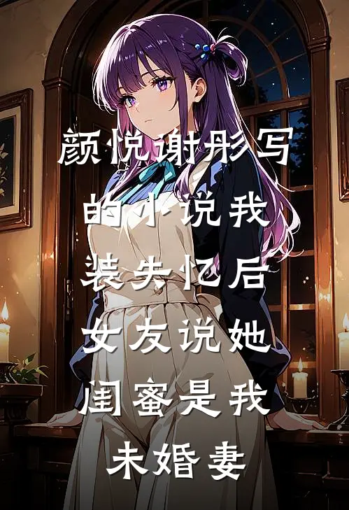 颜悦谢彤写的小说我装失忆后，女友说她闺蜜是我未婚妻