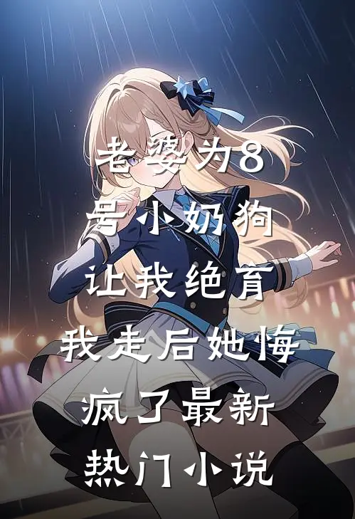 老婆为8号小奶狗让我绝育，我走后她悔疯了最新热门小说