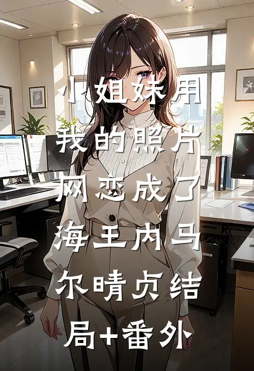 小姐妹用我的照片，网恋成了海王内马尔晴贞结局+番外