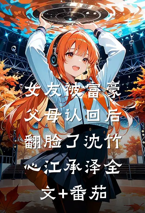 女友被富豪父母认回后翻脸了沈竹心江承泽全文+番茄
