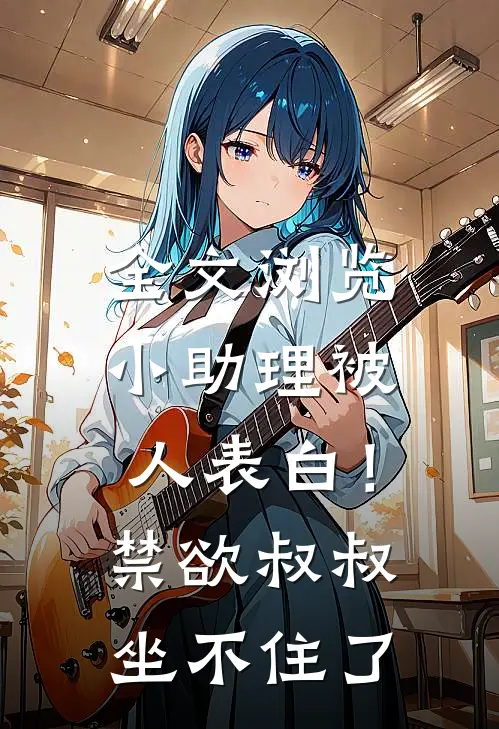 全文浏览小助理被人表白！禁欲叔叔坐不住了