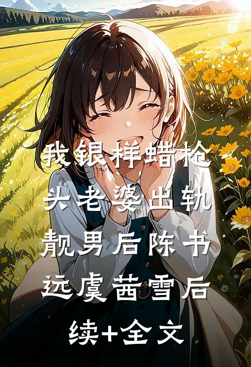 我银样蜡枪头老婆出轨靓男后陈书远虞茜雪后续+全文