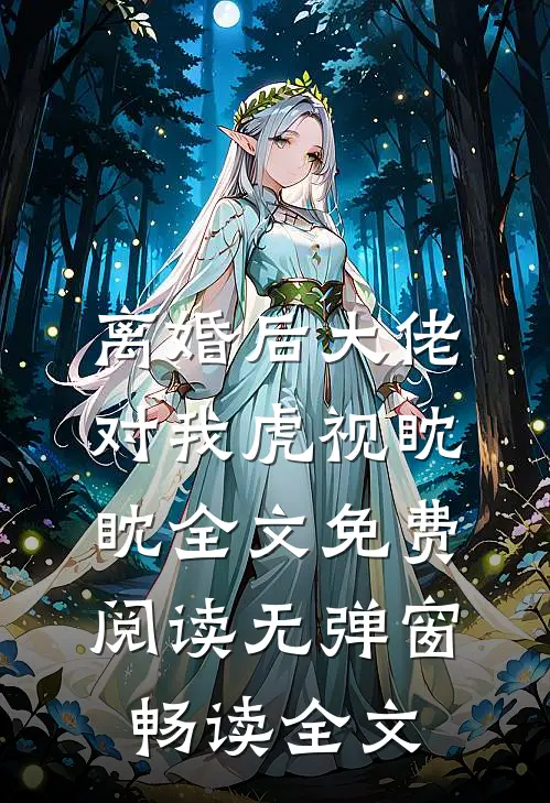 离婚后大佬对我虎视眈眈全文免费阅读无弹窗畅读全文