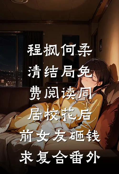 程枫何柔清结局免费阅读同居校花后，前女友砸钱求复合番外
