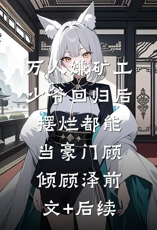万人嫌矿工少爷回归后，摆烂都能当豪门顾倾顾泽前文+后续