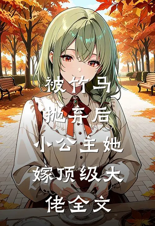 被竹马抛弃后，小公主她嫁顶级大佬全文