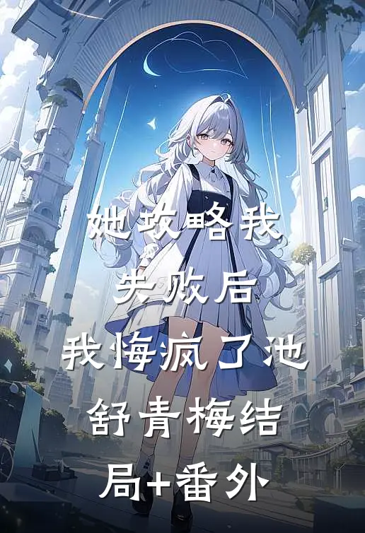 她攻略我失败后，我悔疯了池舒青梅结局+番外
